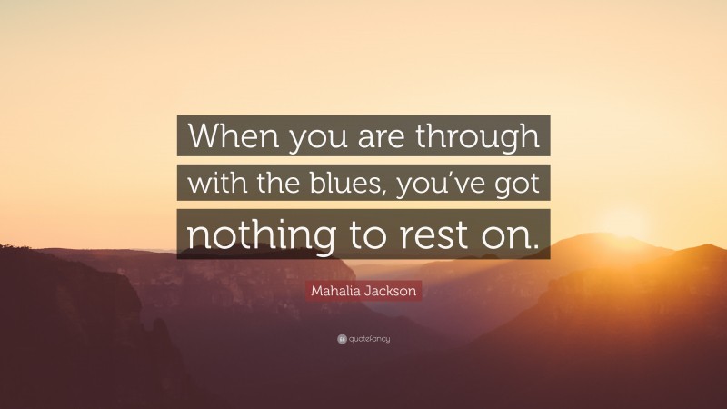 Mahalia Jackson Quote: “When you are through with the blues, you’ve got nothing to rest on.”