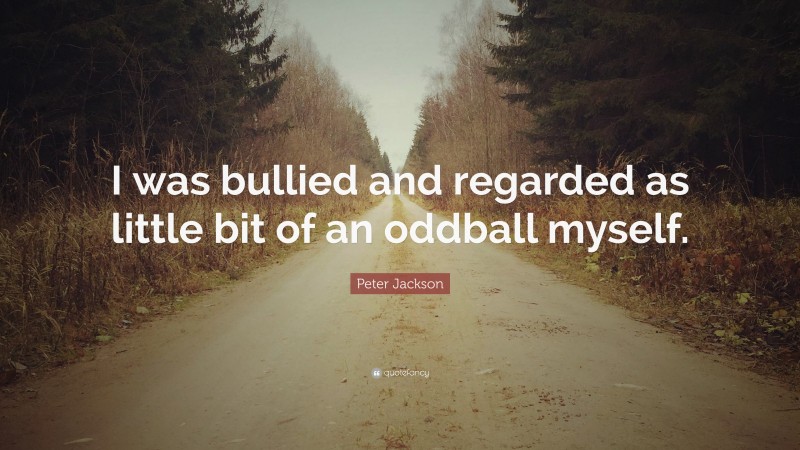 Peter Jackson Quote: “I was bullied and regarded as little bit of an oddball myself.”