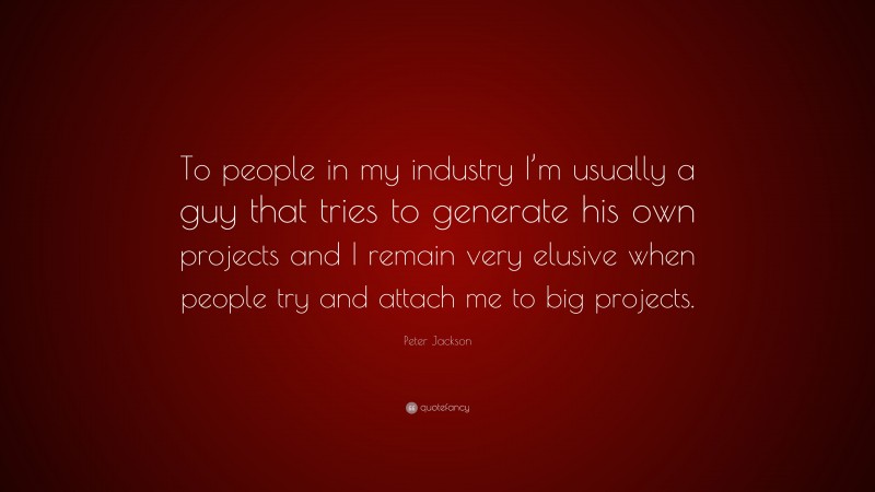 Peter Jackson Quote: “To people in my industry I’m usually a guy that tries to generate his own projects and I remain very elusive when people try and attach me to big projects.”