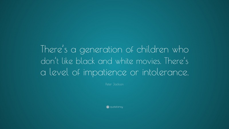 Peter Jackson Quote: “There’s a generation of children who don’t like black and white movies. There’s a level of impatience or intolerance.”
