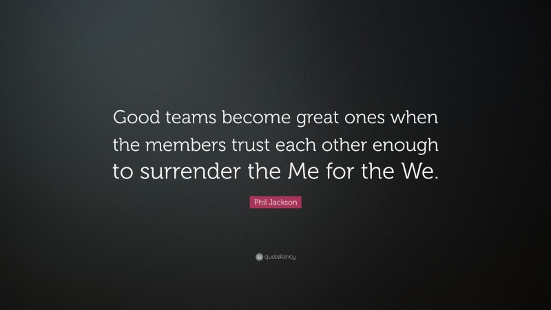 Phil Jackson Quote: “Good teams become great ones when the members trust each other enough to surrender the Me for the We.”