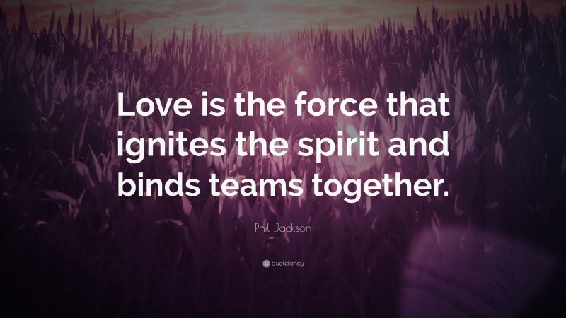 Phil Jackson Quote: “Love is the force that ignites the spirit and binds teams together.”