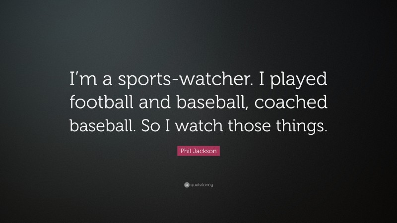 Phil Jackson Quote: “I’m a sports-watcher. I played football and baseball, coached baseball. So I watch those things.”