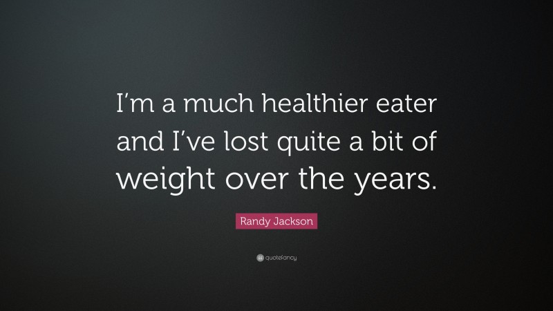 Randy Jackson Quote: “I’m a much healthier eater and I’ve lost quite a bit of weight over the years.”