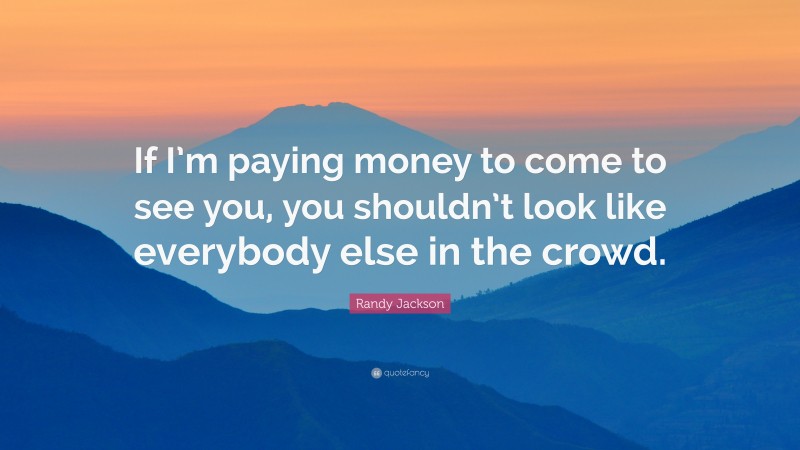 Randy Jackson Quote: “If I’m paying money to come to see you, you shouldn’t look like everybody else in the crowd.”