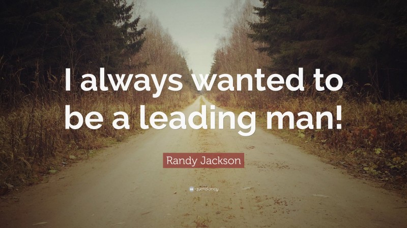 Randy Jackson Quote: “I always wanted to be a leading man!”