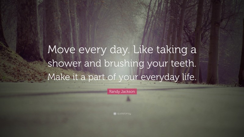 Randy Jackson Quote: “Move every day. Like taking a shower and brushing your teeth. Make it a part of your everyday life.”