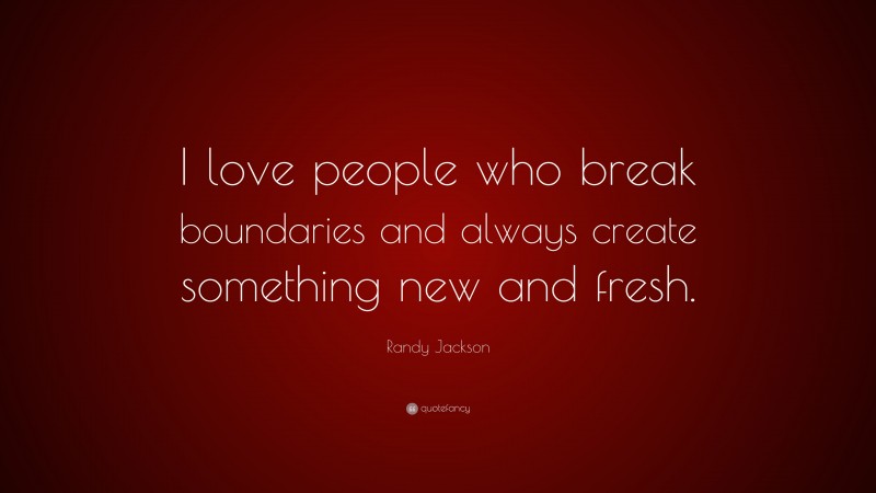 Randy Jackson Quote: “I love people who break boundaries and always create something new and fresh.”