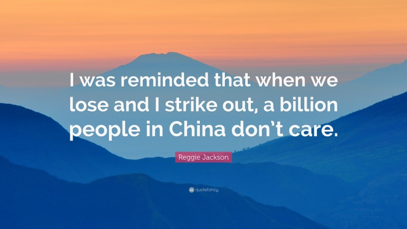 Reggie Jackson Quote: “I was reminded that when we lose and I strike out, a billion people in China don’t care.”