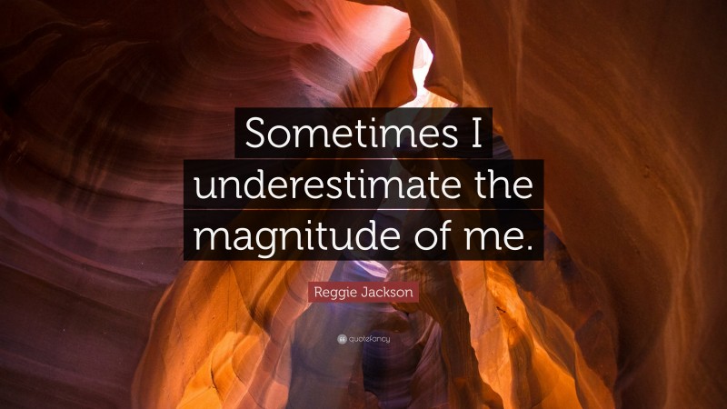 Reggie Jackson Quote: “Sometimes I underestimate the magnitude of me.”