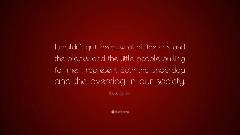 Reggie Jackson Quote: “I couldn’t quit, because of all the kids, and the blacks, and the little people pulling for me. I represent both the underdog and the overdog in our society.”