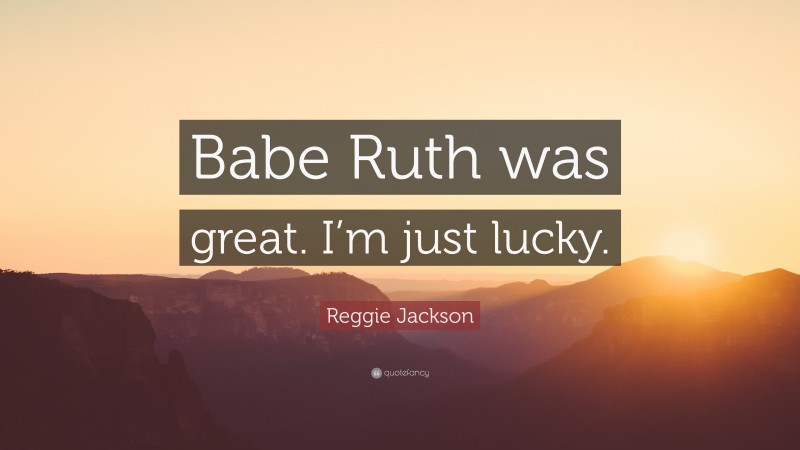 Reggie Jackson Quote: “Babe Ruth was great. I’m just lucky.”