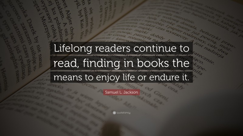 Samuel L. Jackson Quote: “Lifelong readers continue to read, finding in books the means to enjoy life or endure it.”