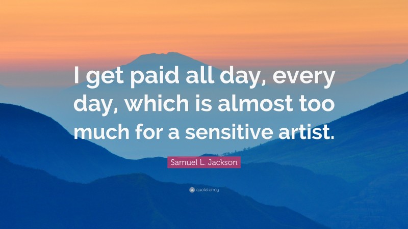 Samuel L. Jackson Quote: “I get paid all day, every day, which is almost too much for a sensitive artist.”