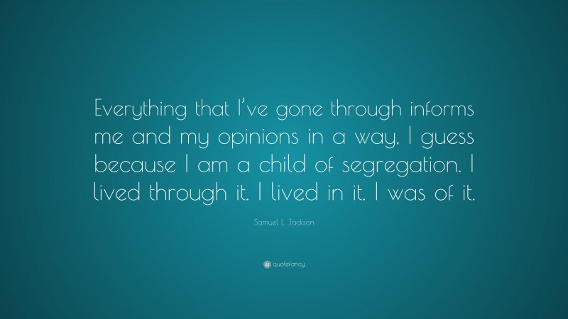 Samuel L. Jackson Quote: “Everything that I’ve gone through informs me and my opinions in a way, I guess because I am a child of segregation. I lived through it. I lived in it. I was of it.”