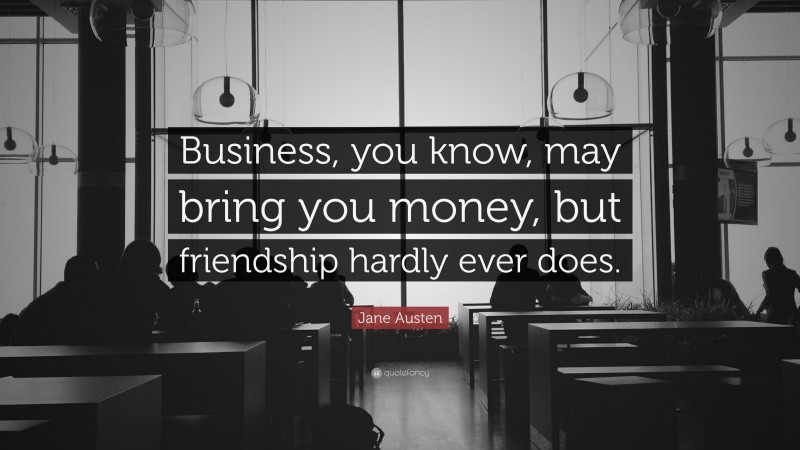Jane Austen Quote: “Business, you know, may bring you money, but friendship hardly ever does.”