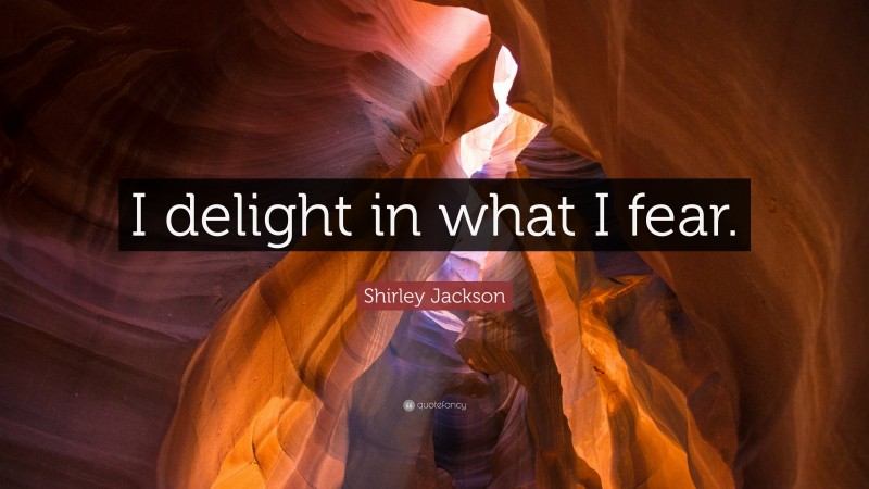 Shirley Jackson Quote: “I delight in what I fear.”