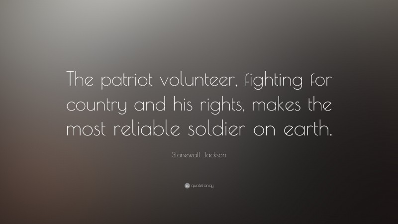 Stonewall Jackson Quote: “The patriot volunteer, fighting for country and his rights, makes the most reliable soldier on earth.”