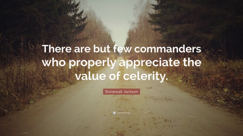 Stonewall Jackson Quote: “There are but few commanders who properly appreciate the value of celerity.”