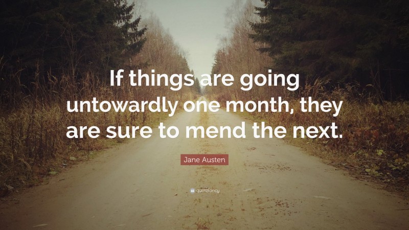 Jane Austen Quote: “If things are going untowardly one month, they are sure to mend the next.”