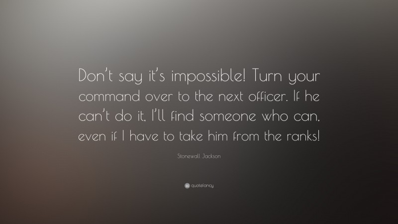 Stonewall Jackson Quote: “Don’t say it’s impossible! Turn your command over to the next officer. If he can’t do it, I’ll find someone who can, even if I have to take him from the ranks!”
