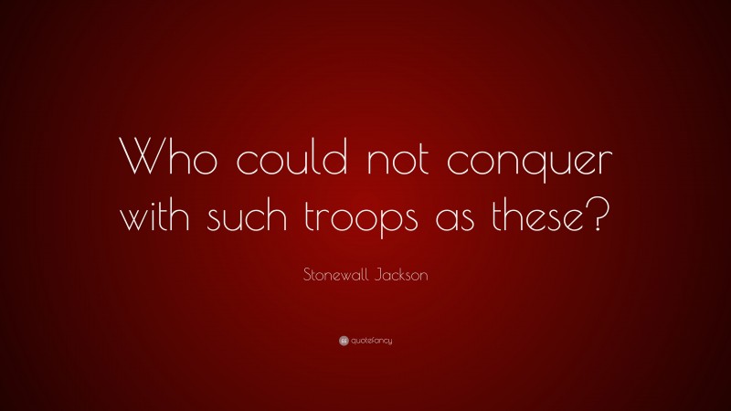 Stonewall Jackson Quote: “Who could not conquer with such troops as these?”