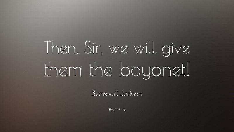 Stonewall Jackson Quote: “Then, Sir, we will give them the bayonet!”