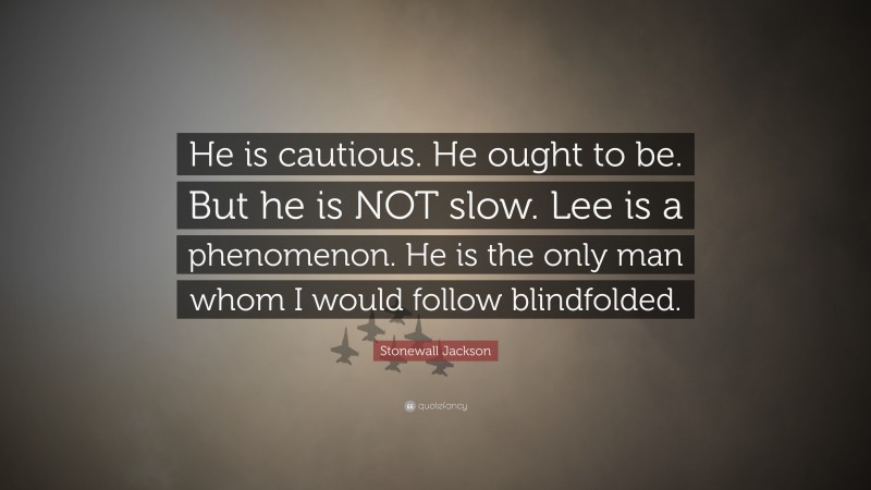 Stonewall Jackson Quote: “He is cautious. He ought to be. But he is NOT slow. Lee is a phenomenon. He is the only man whom I would follow blindfolded.”