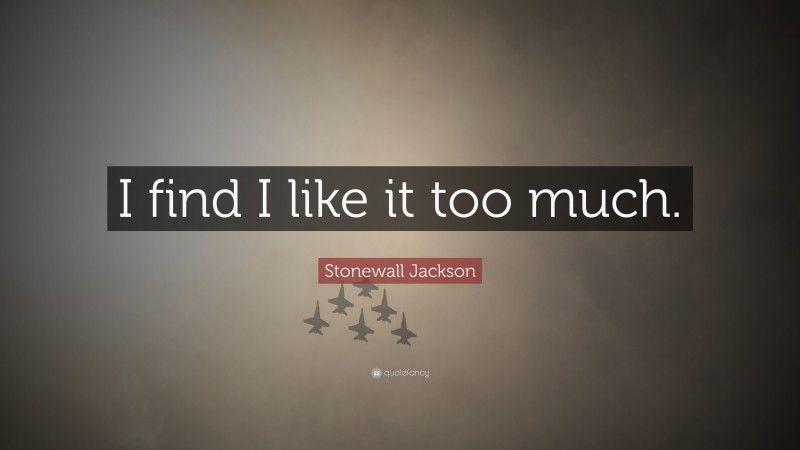 Stonewall Jackson Quote: “I find I like it too much.”