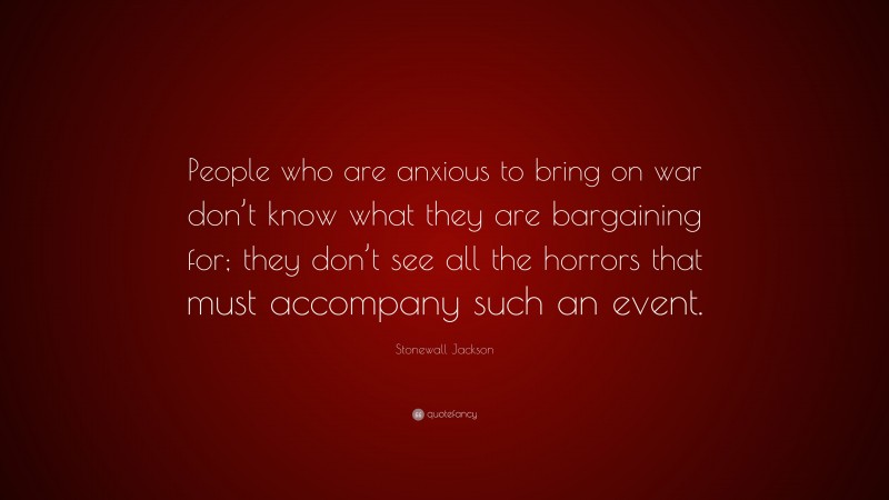 Stonewall Jackson Quote: “People who are anxious to bring on war don’t know what they are bargaining for; they don’t see all the horrors that must accompany such an event.”