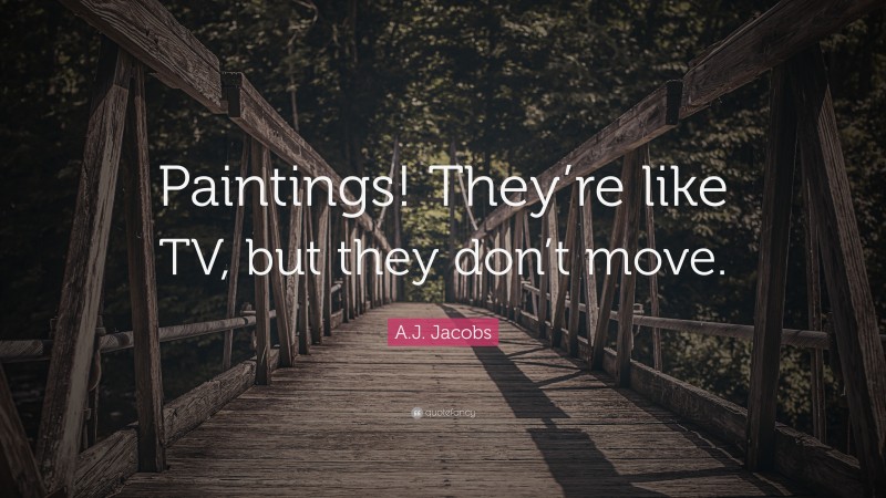 A.J. Jacobs Quote: “Paintings! They’re like TV, but they don’t move.”