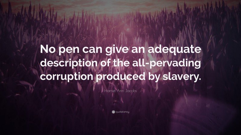 Harriet Ann Jacobs Quote: “No pen can give an adequate description of the all-pervading corruption produced by slavery.”