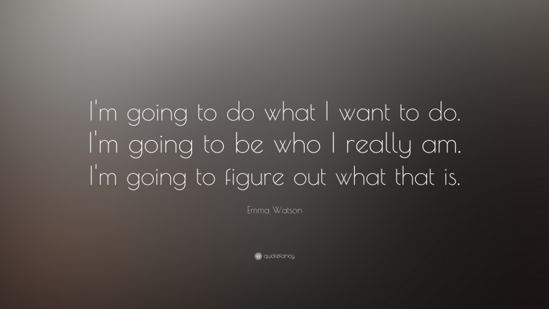 Emma Watson Quote: “I'm going to do what I want to do. I'm going to be who I really am. I'm going to figure out what that is.”