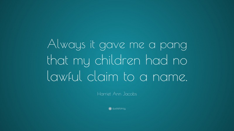 Harriet Ann Jacobs Quote: “Always it gave me a pang that my children had no lawful claim to a name.”