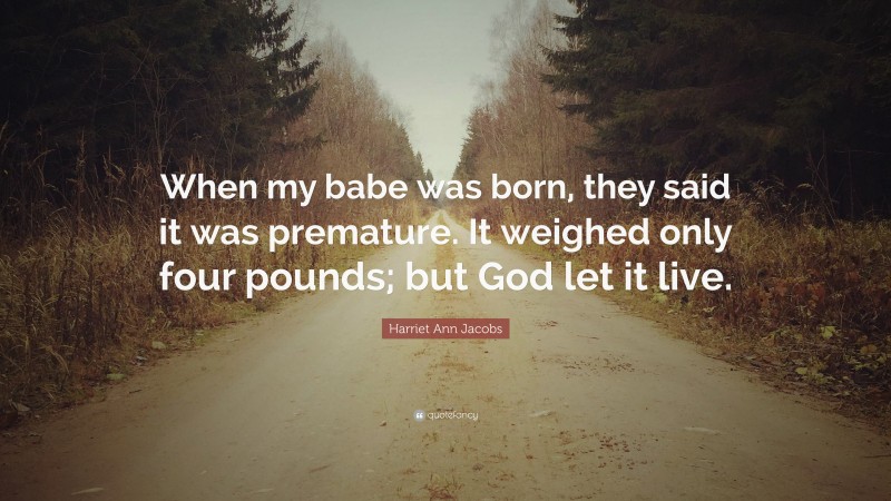 Harriet Ann Jacobs Quote: “When my babe was born, they said it was premature. It weighed only four pounds; but God let it live.”