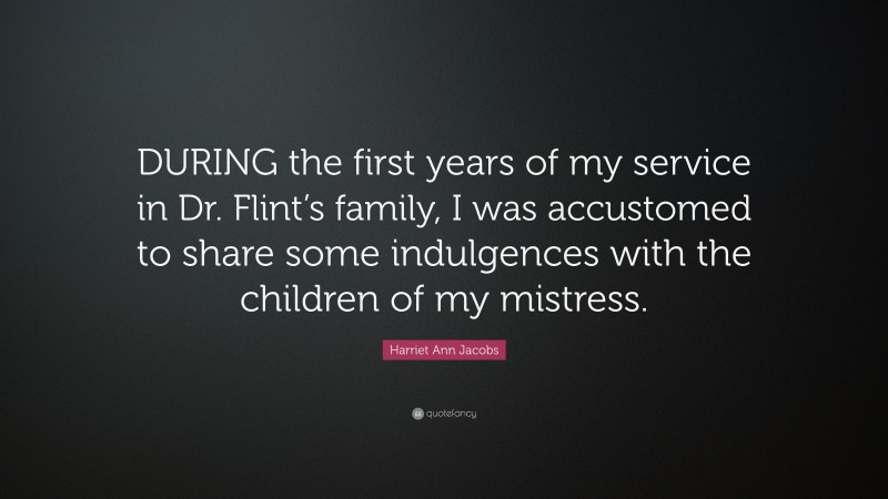 Harriet Ann Jacobs Quote: “DURING the first years of my service in Dr. Flint’s family, I was accustomed to share some indulgences with the children of my mistress.”