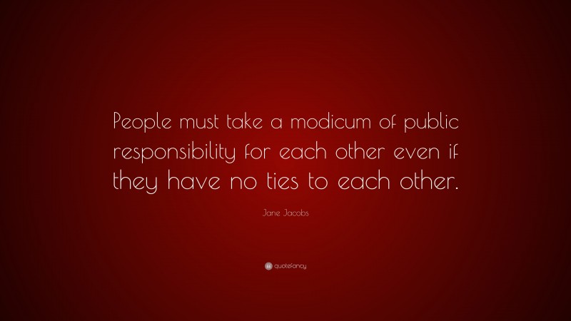 Jane Jacobs Quote: “People must take a modicum of public responsibility for each other even if they have no ties to each other.”
