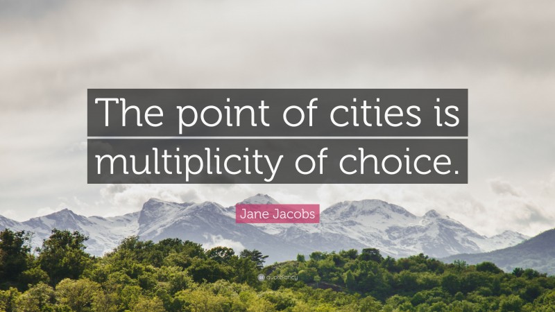 Jane Jacobs Quote: “The point of cities is multiplicity of choice.”