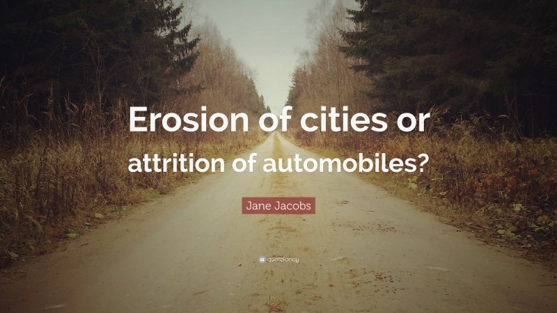 Jane Jacobs Quote: “Erosion of cities or attrition of automobiles?”