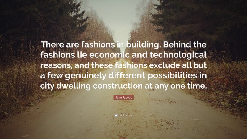 Jane Jacobs Quote: “There are fashions in building. Behind the fashions lie economic and technological reasons, and these fashions exclude all but a few genuinely different possibilities in city dwelling construction at any one time.”