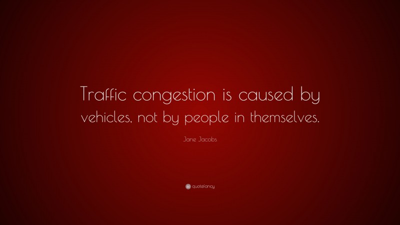 Jane Jacobs Quote: “Traffic congestion is caused by vehicles, not by people in themselves.”