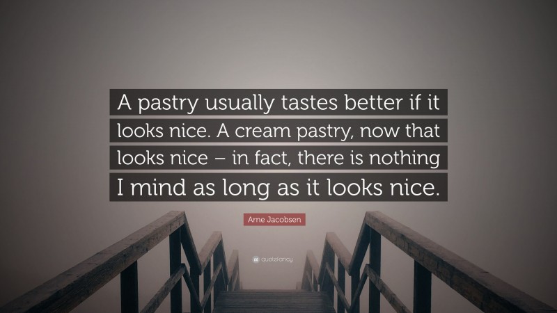 Arne Jacobsen Quote: “A pastry usually tastes better if it looks nice. A cream pastry, now that looks nice – in fact, there is nothing I mind as long as it looks nice.”