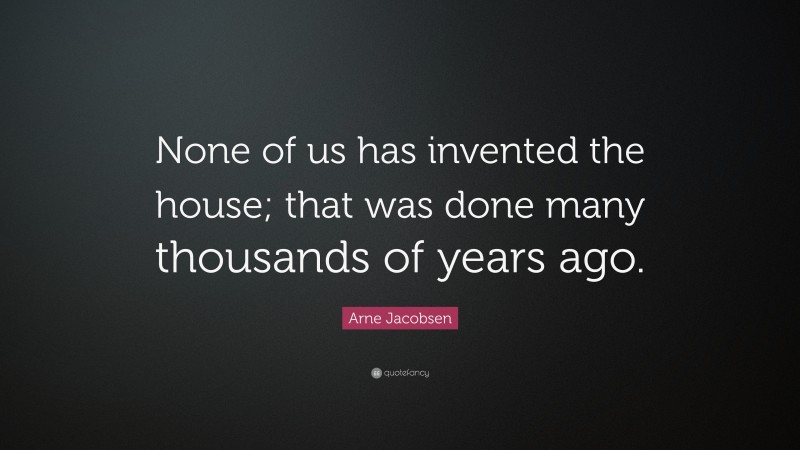 Arne Jacobsen Quote: “None of us has invented the house; that was done many thousands of years ago.”