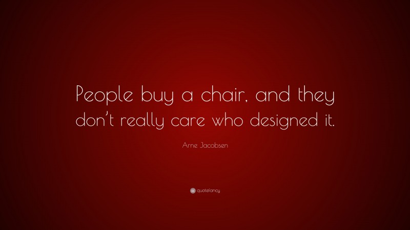 Arne Jacobsen Quote: “People buy a chair, and they don’t really care who designed it.”