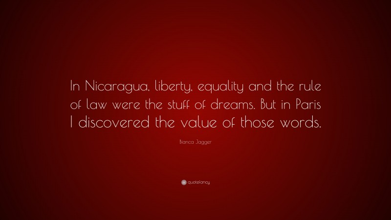 Bianca Jagger Quote: “In Nicaragua, liberty, equality and the rule of law were the stuff of dreams. But in Paris I discovered the value of those words.”