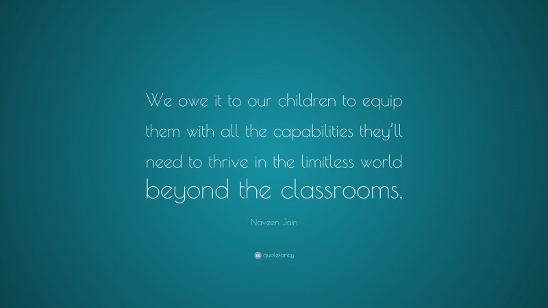 Naveen Jain Quote: “We owe it to our children to equip them with all the capabilities they’ll need to thrive in the limitless world beyond the classrooms.”