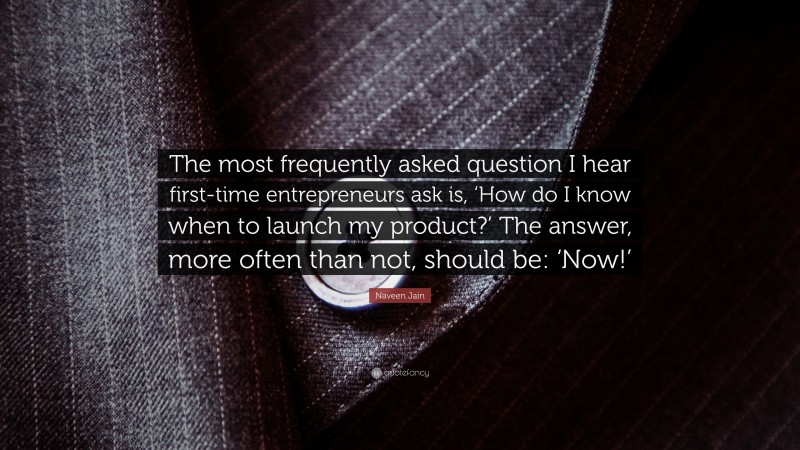Naveen Jain Quote: “The most frequently asked question I hear first-time entrepreneurs ask is, ‘How do I know when to launch my product?’ The answer, more often than not, should be: ‘Now!’”