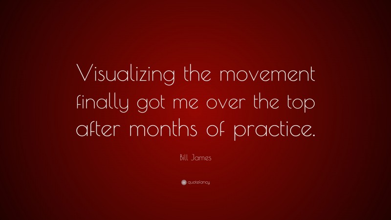 Bill James Quote: “Visualizing the movement finally got me over the top after months of practice.”
