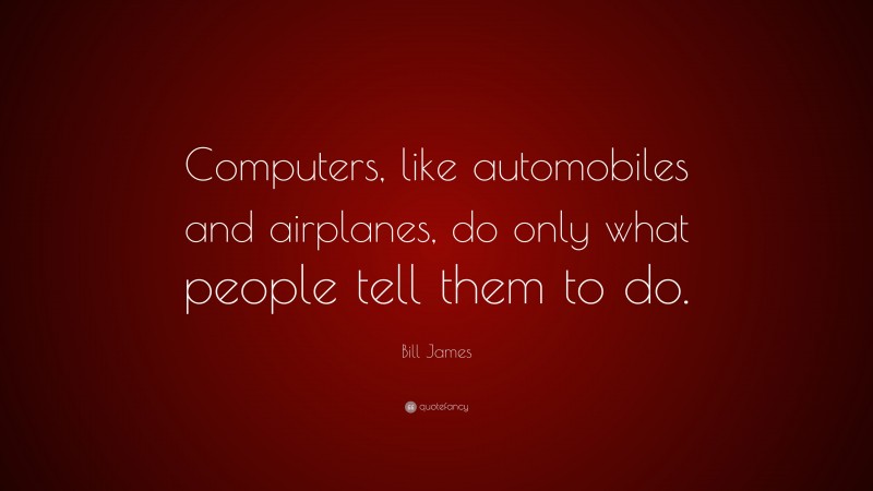 Bill James Quote: “Computers, like automobiles and airplanes, do only what people tell them to do.”