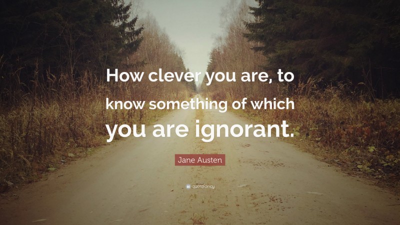 Jane Austen Quote: “How clever you are, to know something of which you are ignorant.”